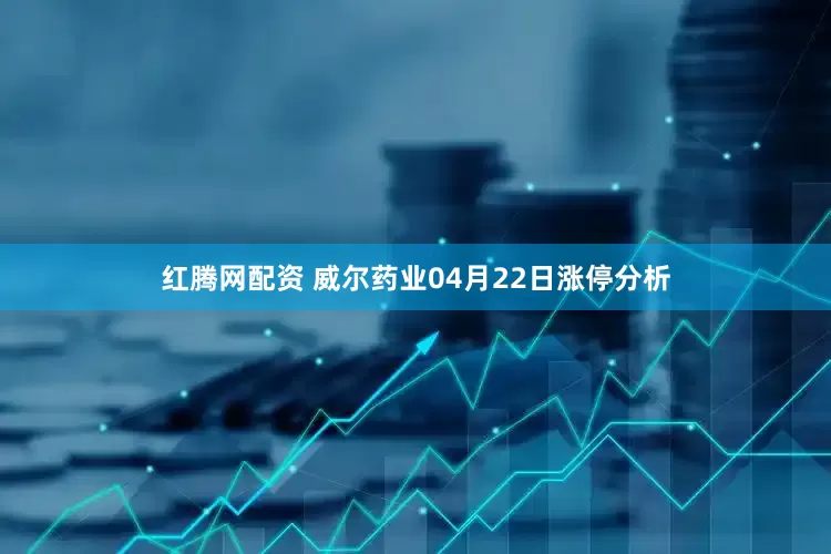 红腾网配资 威尔药业04月22日涨停分析