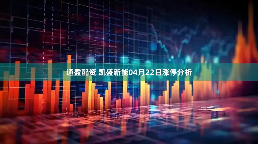 通盈配资 凯盛新能04月22日涨停分析