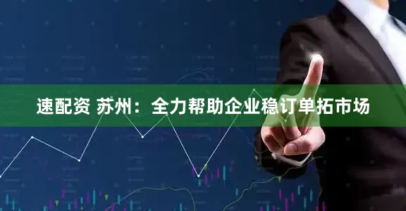 速配资 苏州：全力帮助企业稳订单拓市场