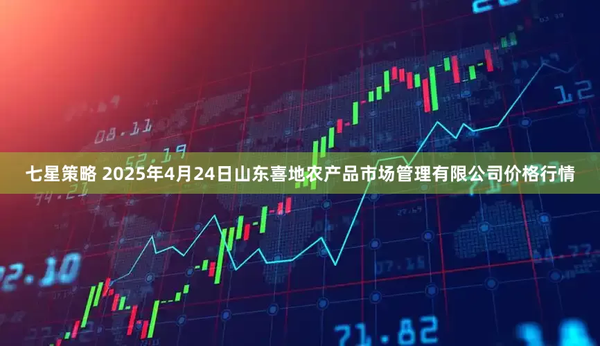 七星策略 2025年4月24日山东喜地农产品市场管理有限公司价格行情