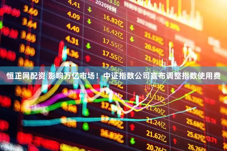 恒正网配资 影响万亿市场！中证指数公司宣布调整指数使用费