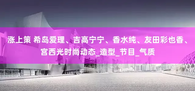 涨上策 希岛爱理、吉高宁宁、香水纯、友田彩也香、宫西光时尚动态_造型_节目_气质