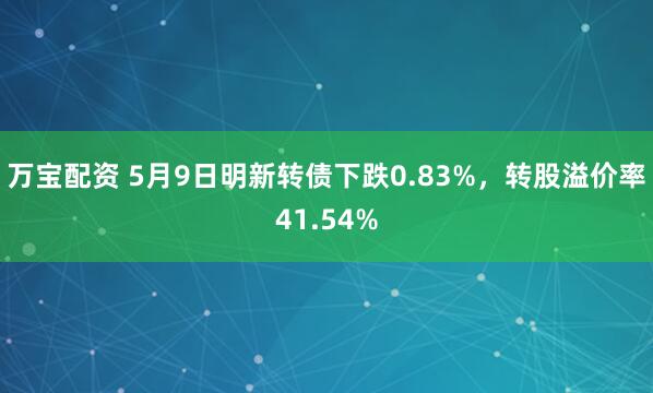 万宝配资 5月9日明新转债下跌0.83%，转股溢价率41.54%