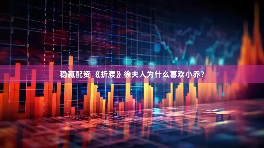稳赢配资 《折腰》徐夫人为什么喜欢小乔？