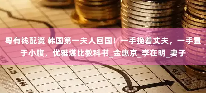 粤有钱配资 韩国第一夫人回国！一手挽着丈夫，一手置于小腹，优雅堪比教科书_金惠京_李在明_妻子
