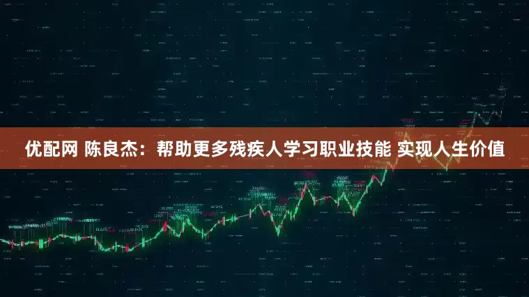 优配网 陈良杰：帮助更多残疾人学习职业技能 实现人生价值