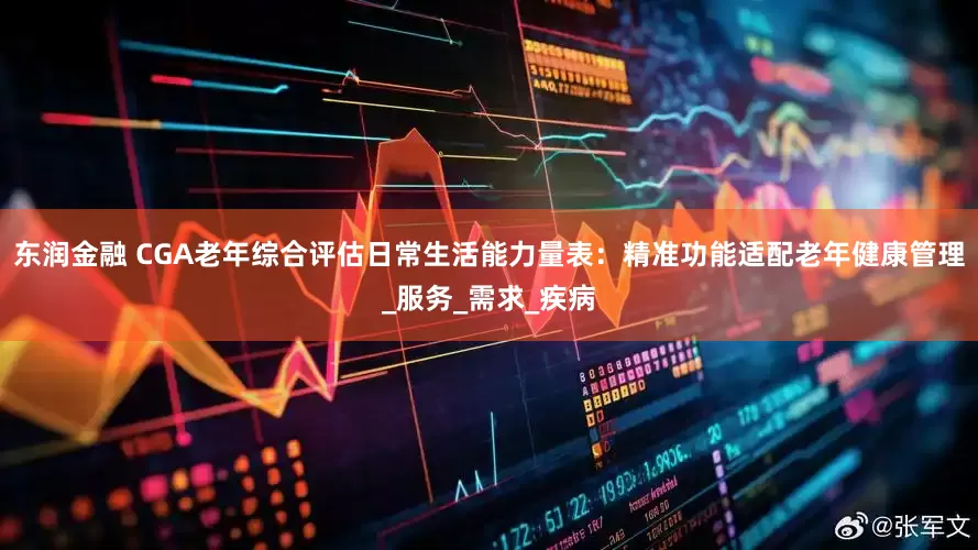 东润金融 CGA老年综合评估日常生活能力量表：精准功能适配老年健康管理_服务_需求_疾病