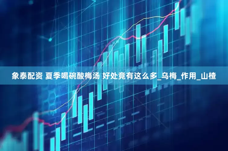 象泰配资 夏季喝碗酸梅汤 好处竟有这么多_乌梅_作用_山楂