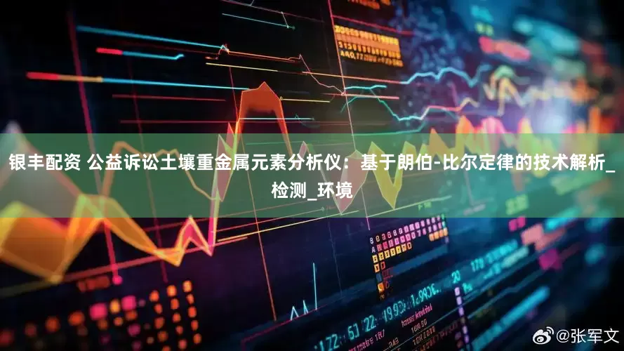 银丰配资 公益诉讼土壤重金属元素分析仪：基于朗伯-比尔定律的技术解析_检测_环境