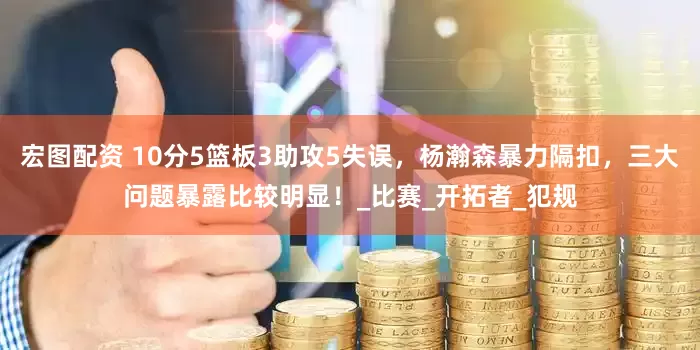 宏图配资 10分5篮板3助攻5失误，杨瀚森暴力隔扣，三大问题暴露比较明显！_比赛_开拓者_犯规
