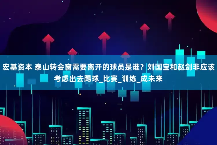 宏基资本 泰山转会窗需要离开的球员是谁？刘国宝和赵剑非应该考虑出去踢球_比赛_训练_成未来