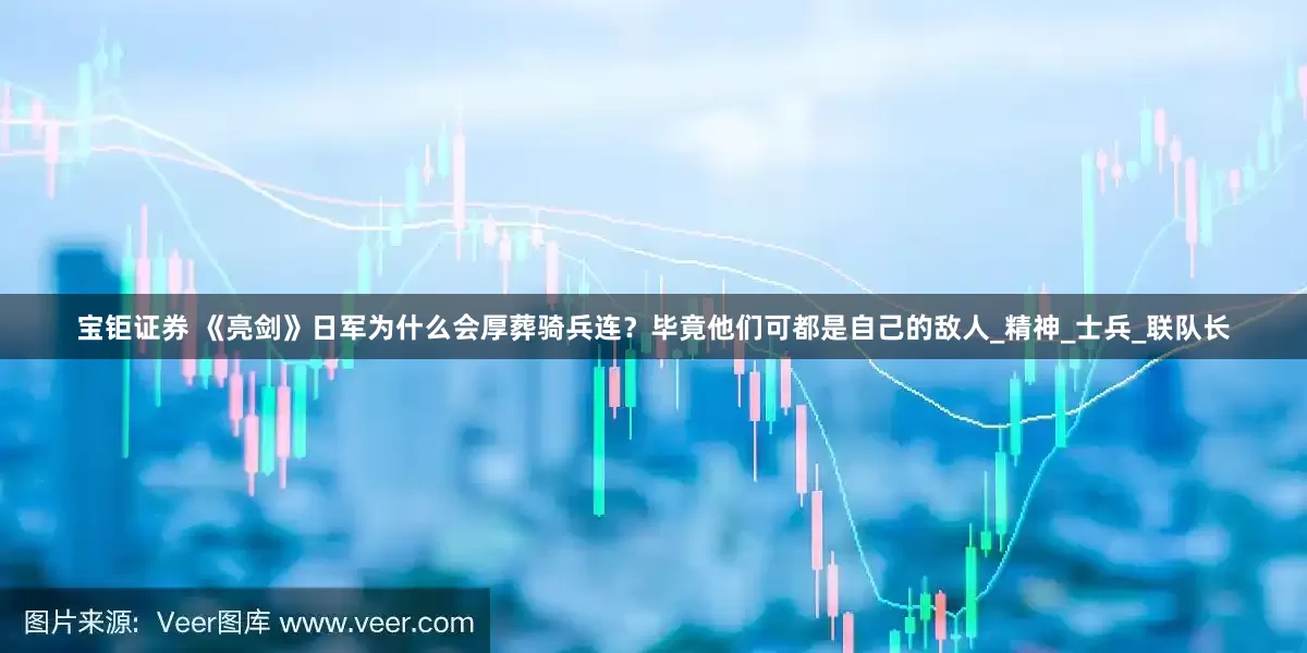 宝钜证券 《亮剑》日军为什么会厚葬骑兵连？毕竟他们可都是自己的敌人_精神_士兵_联队长
