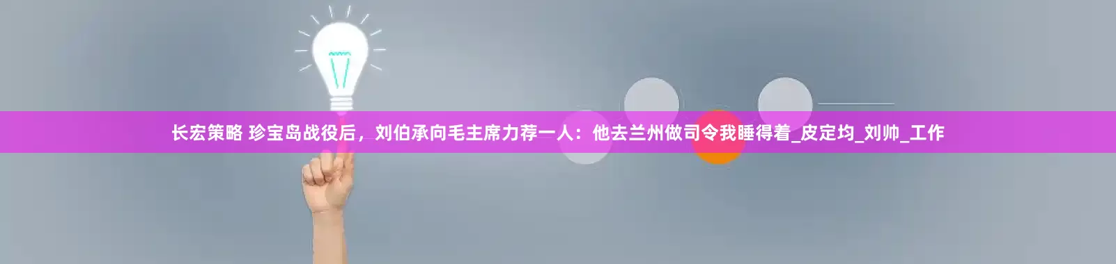 长宏策略 珍宝岛战役后，刘伯承向毛主席力荐一人：他去兰州做司令我睡得着_皮定均_刘帅_工作
