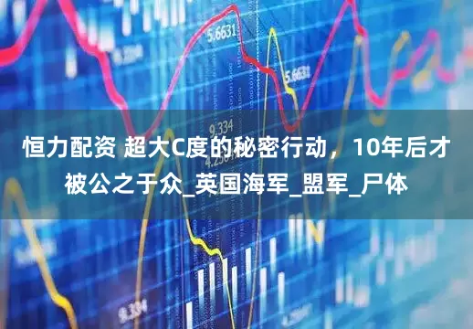 恒力配资 超大C度的秘密行动，10年后才被公之于众_英国海军_盟军_尸体