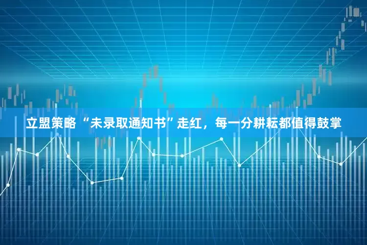 立盟策略 “未录取通知书”走红，每一分耕耘都值得鼓掌