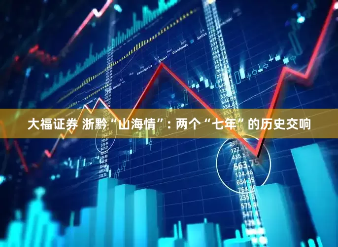 大福证券 浙黔“山海情”: 两个“七年”的历史交响