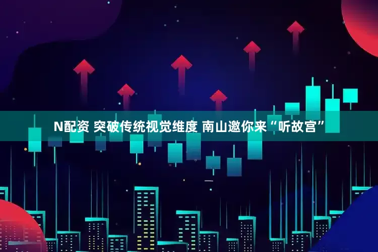 N配资 突破传统视觉维度 南山邀你来“听故宫”