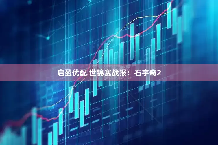 启盈优配 世锦赛战报：石宇奇2