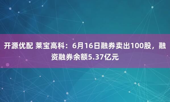 开源优配 莱宝高科：6月16日融券卖出100股，融资融券余额5.37亿元