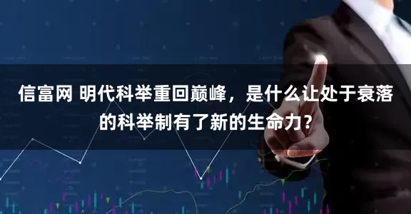信富网 明代科举重回巅峰,是什么让处于衰落的科举制有了新的生命力?