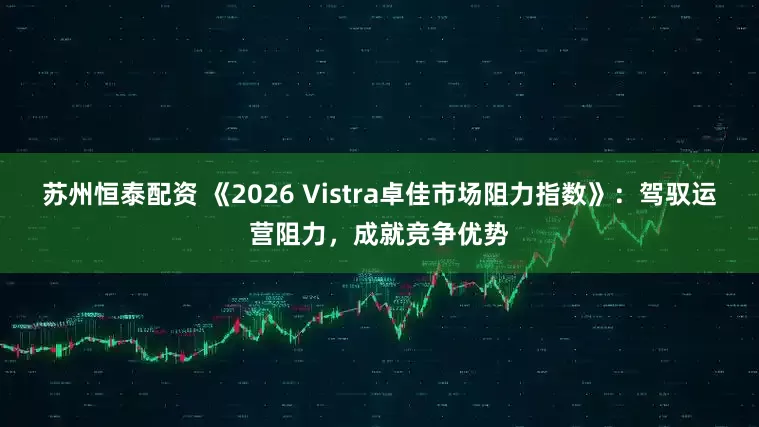 苏州恒泰配资 《2026 Vistra卓佳市场阻力指数》：驾驭运营阻力，成就竞争优势