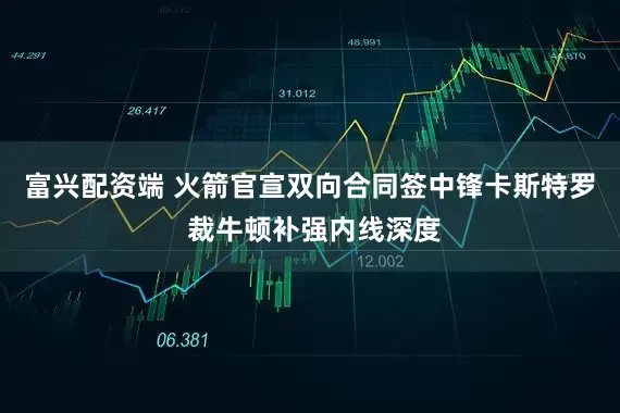 富兴配资端 火箭官宣双向合同签中锋卡斯特罗 裁牛顿补强内线深度