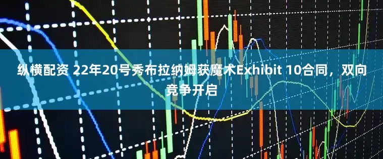纵横配资 22年20号秀布拉纳姆获魔术Exhibit 10合同，双向竞争开启